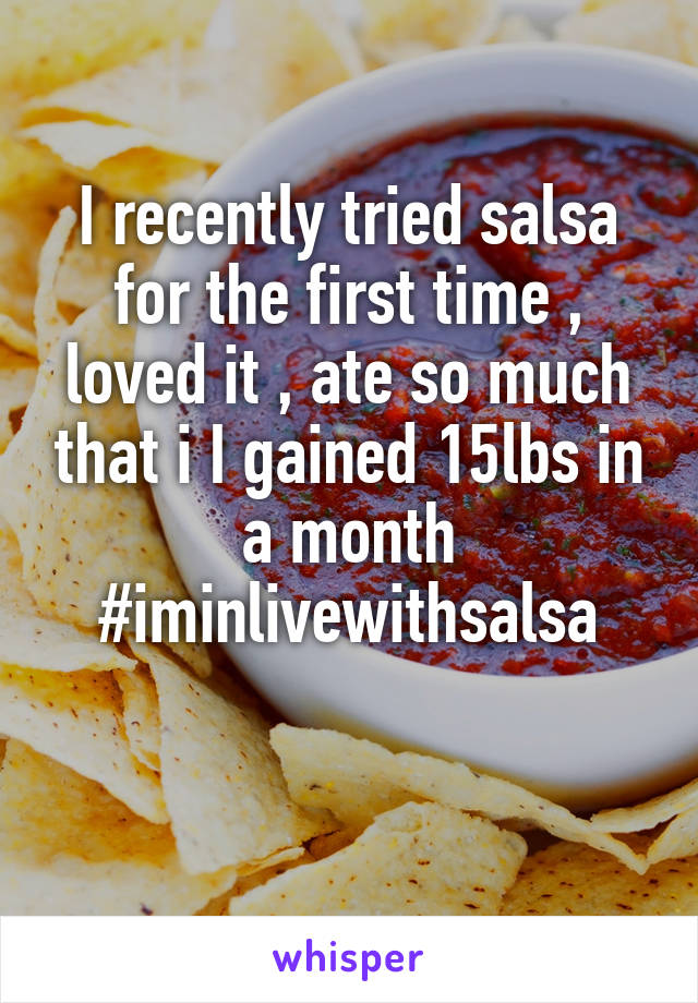 I recently tried salsa for the first time , loved it , ate so much that i I gained 15lbs in a month #iminlivewithsalsa

