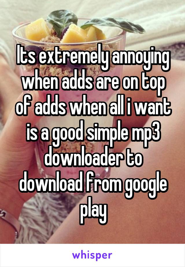 Its extremely annoying when adds are on top of adds when all i want is a good simple mp3 downloader to download from google play