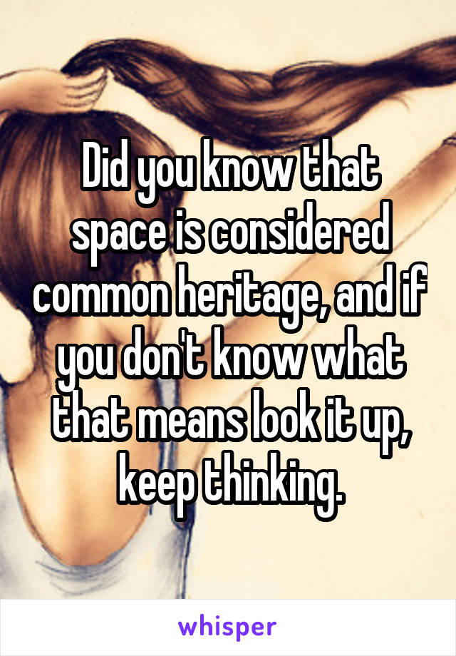 Did you know that space is considered common heritage, and if you don't know what that means look it up, keep thinking.
