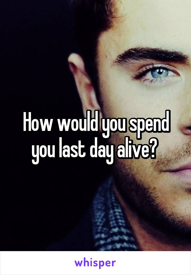 How would you spend you last day alive? 