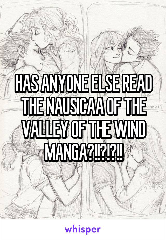 HAS ANYONE ELSE READ THE NAUSICAA OF THE VALLEY OF THE WIND MANGA?!!?!?!!