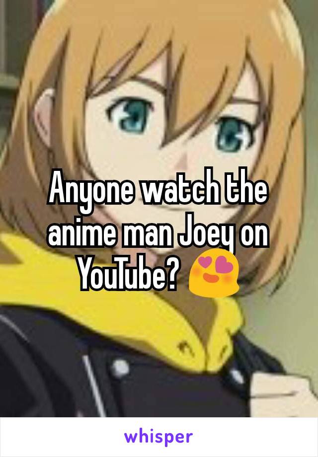 Anyone watch the anime man Joey on YouTube? 😍