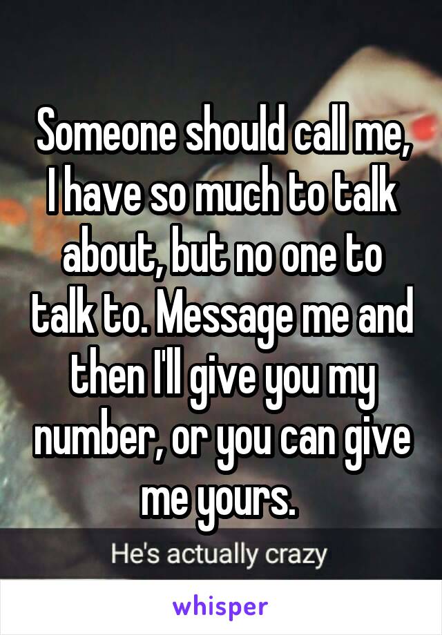 Someone should call me, I have so much to talk about, but no one to talk to. Message me and then I'll give you my number, or you can give me yours. 