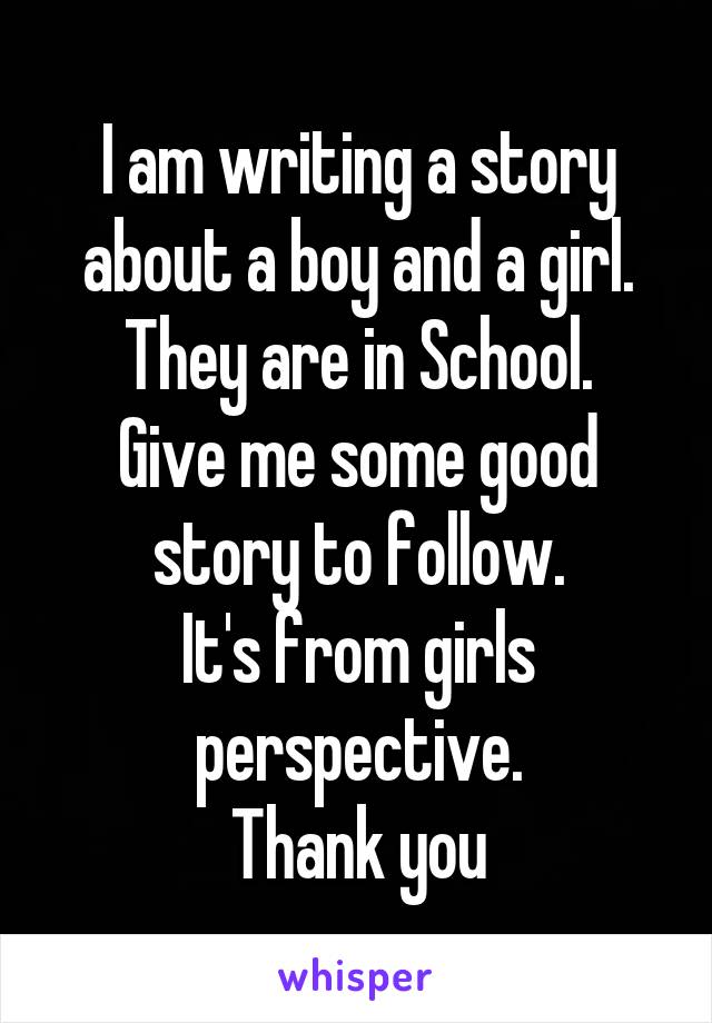 I am writing a story about a boy and a girl.
They are in School.
Give me some good story to follow.
It's from girls perspective.
Thank you