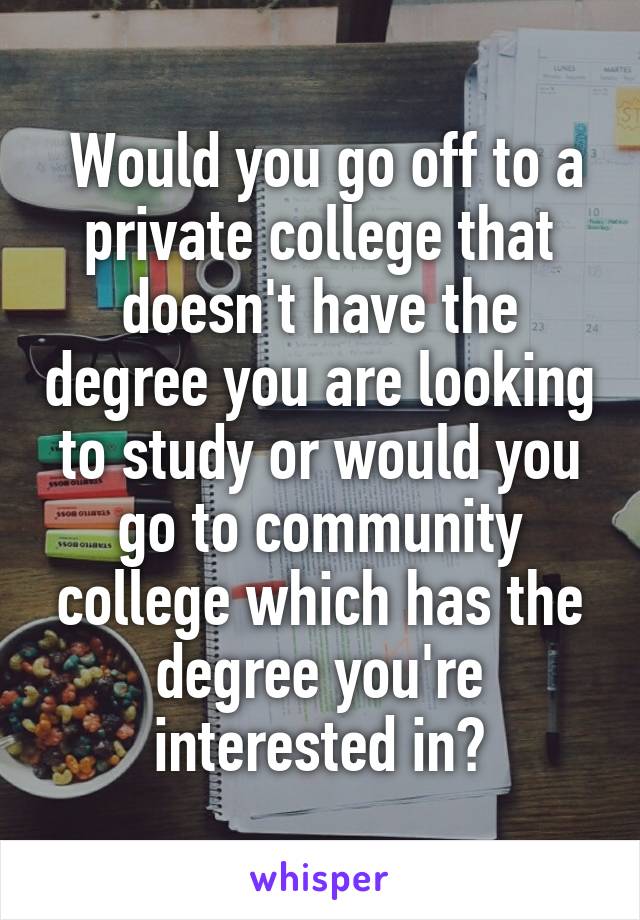  Would you go off to a private college that doesn't have the degree you are looking to study or would you go to community college which has the degree you're interested in?