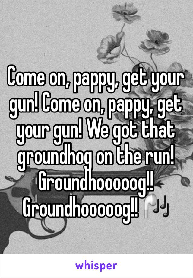 Come on, pappy, get your gun! Come on, pappy, get your gun! We got that groundhog on the run!
Groundhooooog!!
Groundhooooog!! 🎧
