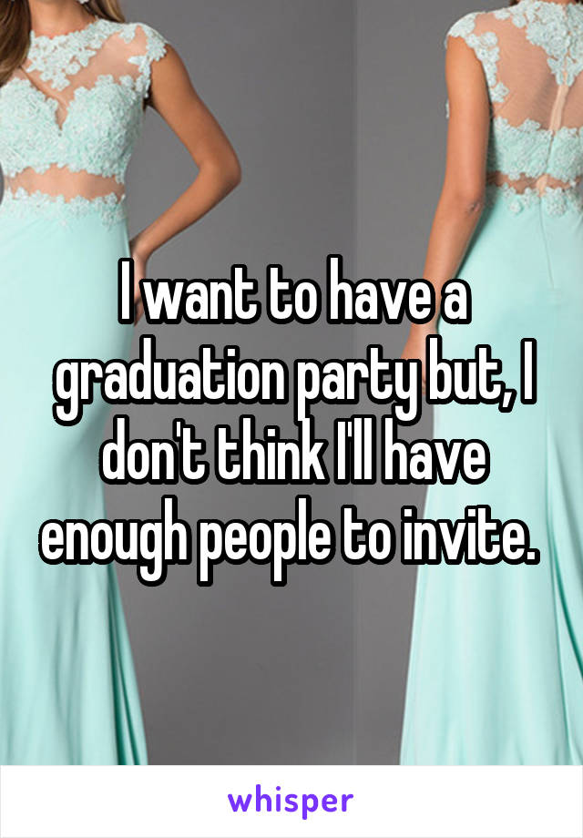I want to have a graduation party but, I don't think I'll have enough people to invite. 