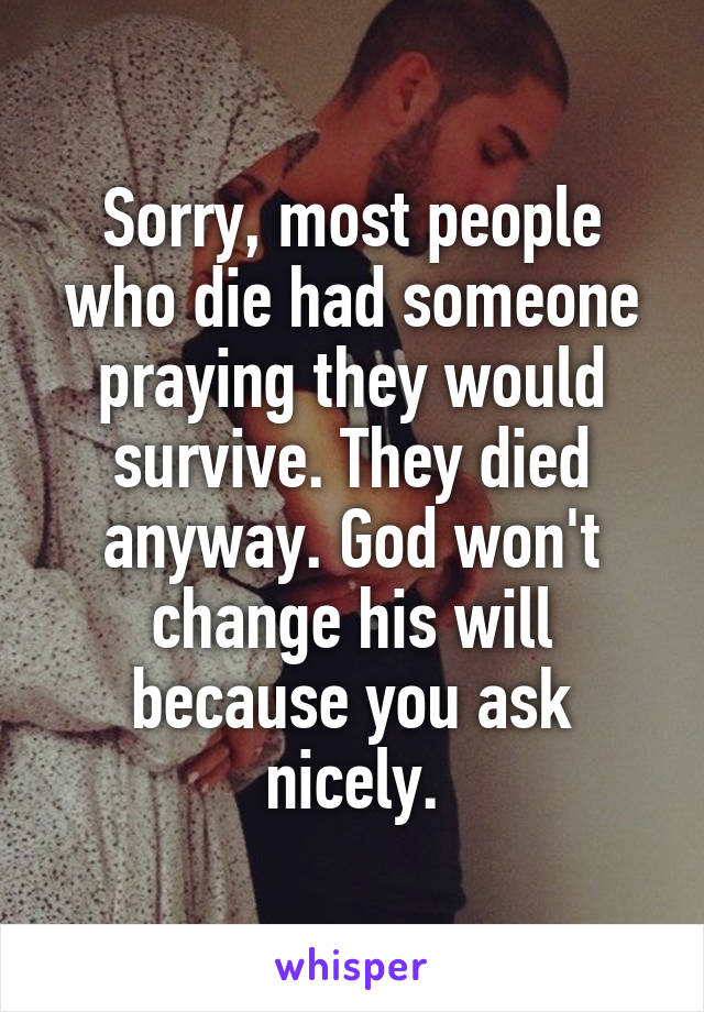 Sorry, most people who die had someone praying they would survive. They died anyway. God won't change his will because you ask nicely.