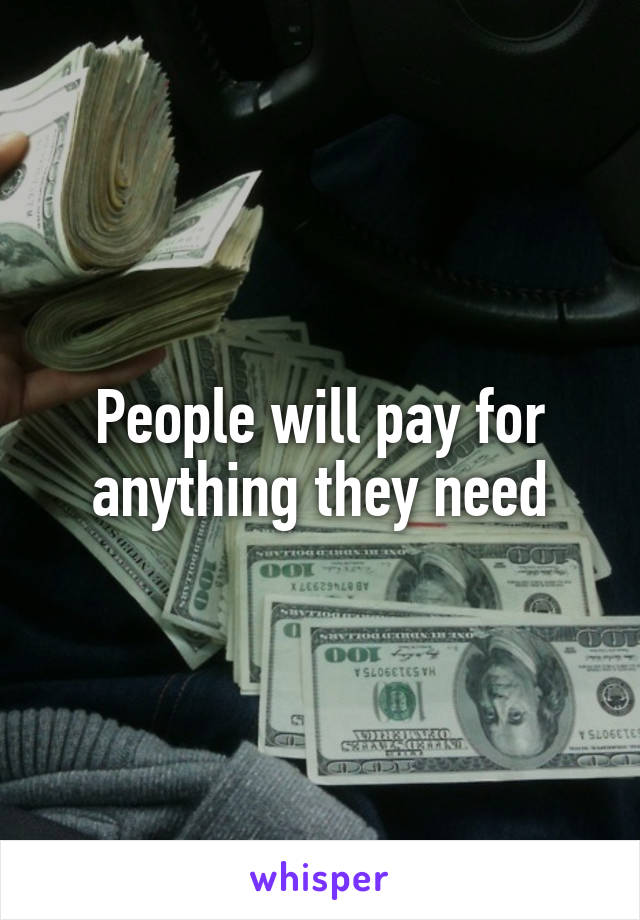 People will pay for anything they need
