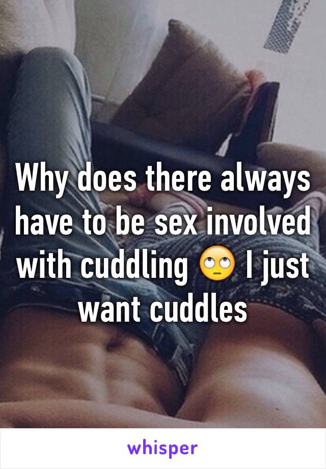 Why does there always have to be sex involved with cuddling 🙄 I just want cuddles