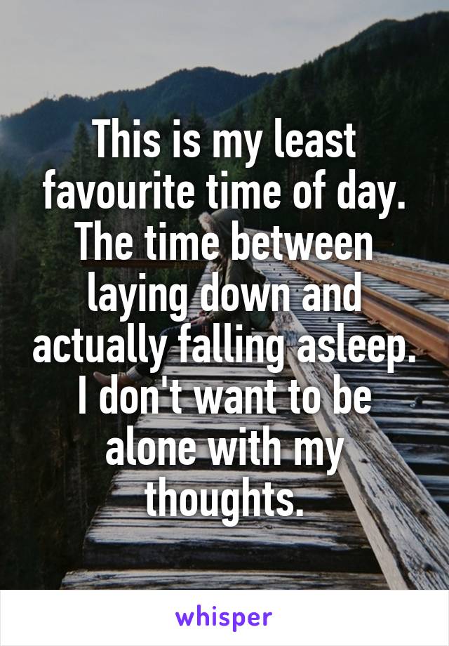 This is my least favourite time of day. The time between laying down and actually falling asleep. I don't want to be alone with my thoughts.