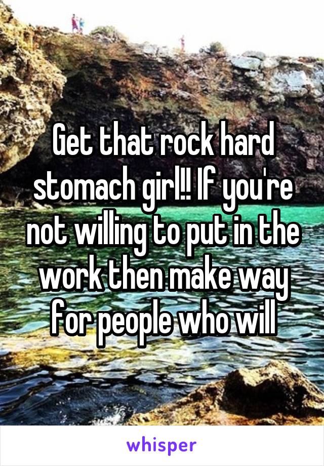Get that rock hard stomach girl!! If you're not willing to put in the work then make way for people who will