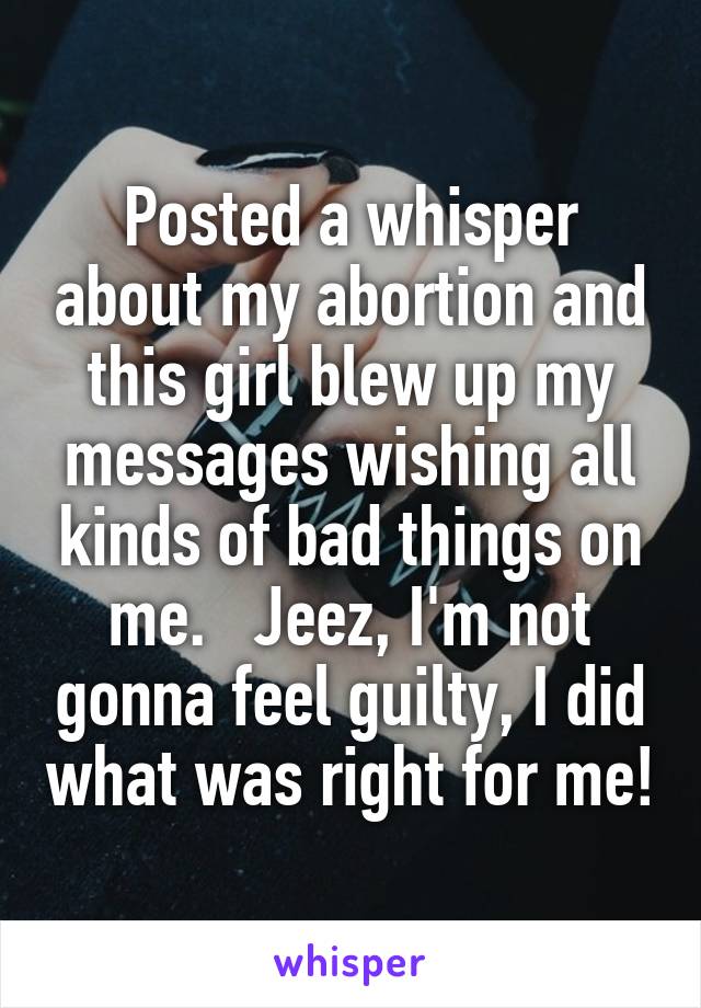 Posted a whisper about my abortion and this girl blew up my messages wishing all kinds of bad things on me.   Jeez, I'm not gonna feel guilty, I did what was right for me!