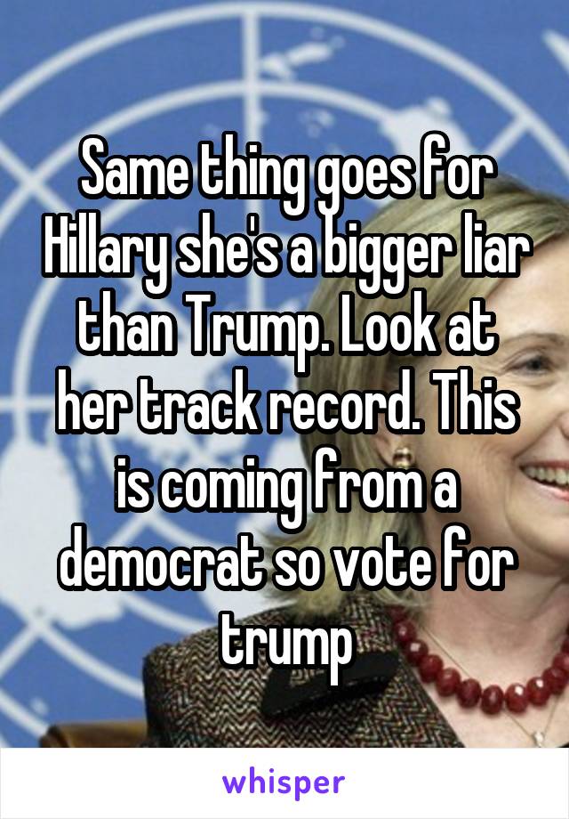 Same thing goes for Hillary she's a bigger liar than Trump. Look at her track record. This is coming from a democrat so vote for trump