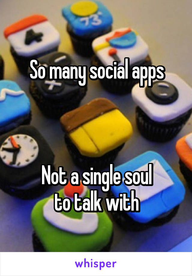 So many social apps



Not a single soul
to talk with