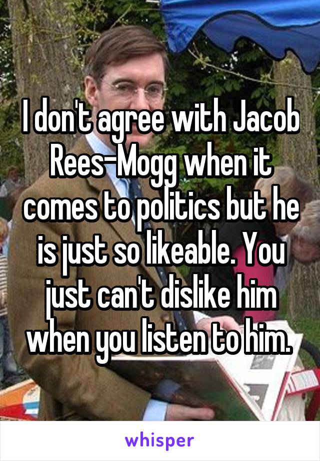 I don't agree with Jacob Rees-Mogg when it comes to politics but he is just so likeable. You just can't dislike him when you listen to him. 