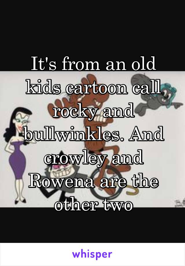 It's from an old kids cartoon call rocky and bullwinkles. And crowley and Rowena are the other two