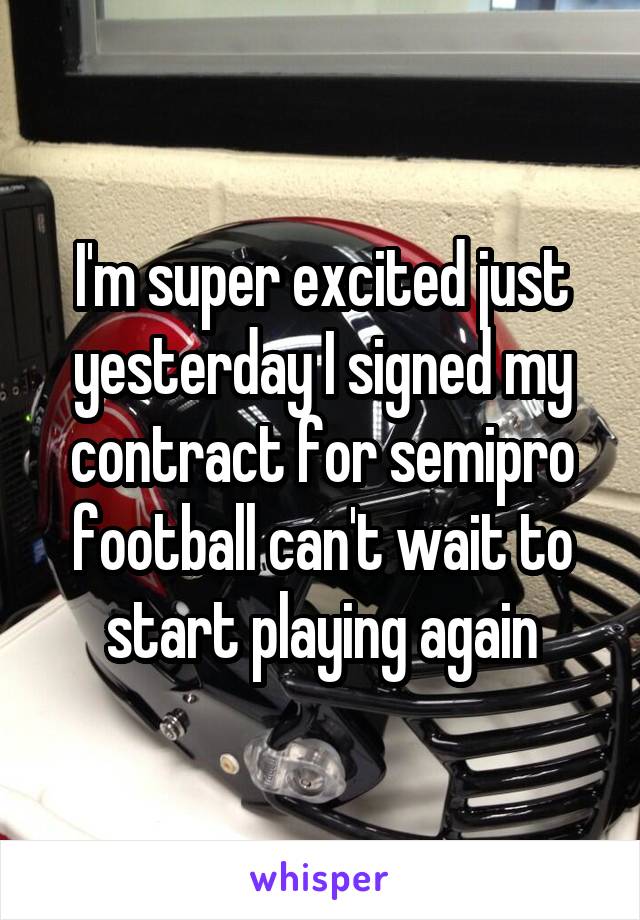 I'm super excited just yesterday I signed my contract for semipro football can't wait to start playing again