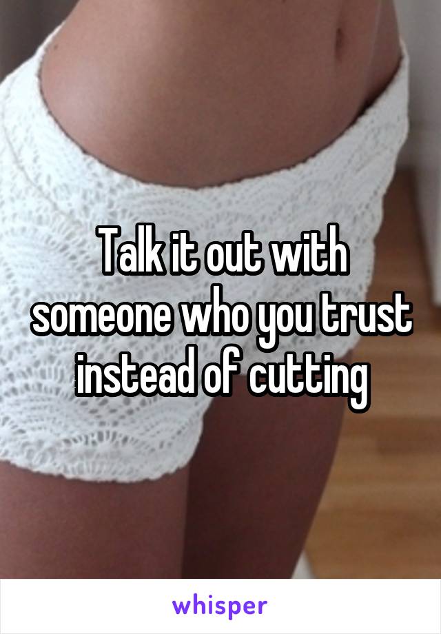 Talk it out with someone who you trust instead of cutting