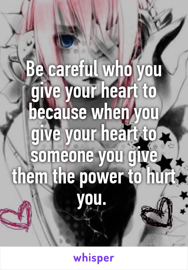 Be careful who you give your heart to because when you give your heart to someone you give them the power to hurt you. 