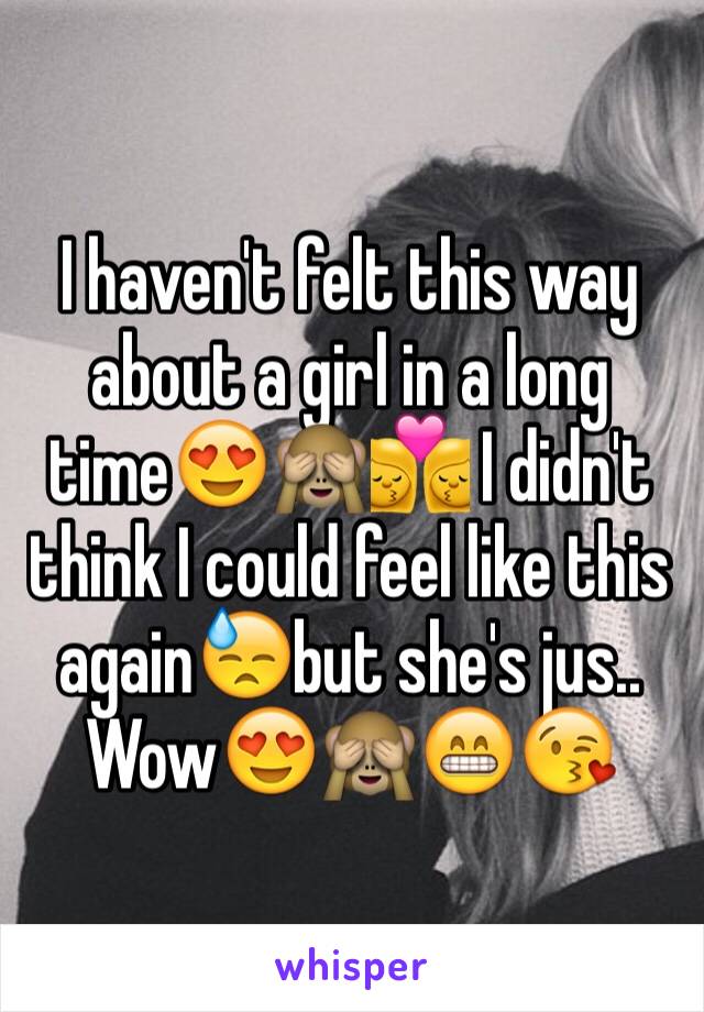 I haven't felt this way about a girl in a long time😍🙈👩‍❤️‍💋‍👩 I didn't think I could feel like this again😓but she's jus.. Wow😍🙈😁😘