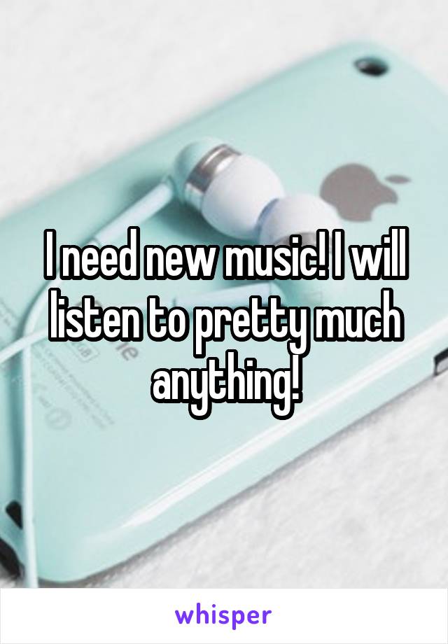 I need new music! I will listen to pretty much anything!