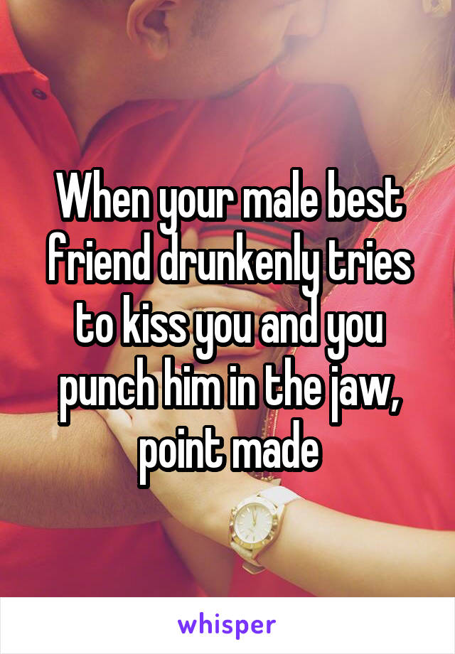 When your male best friend drunkenly tries to kiss you and you punch him in the jaw, point made
