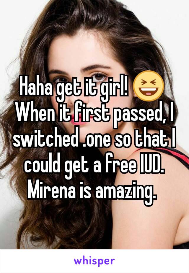 Haha get it girl! 😆 
When it first passed, I switched .one so that I could get a free IUD. Mirena is amazing. 