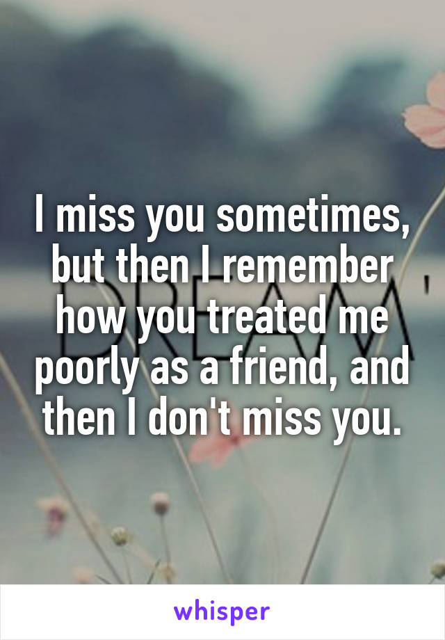 I miss you sometimes, but then I remember how you treated me poorly as a friend, and then I don't miss you.