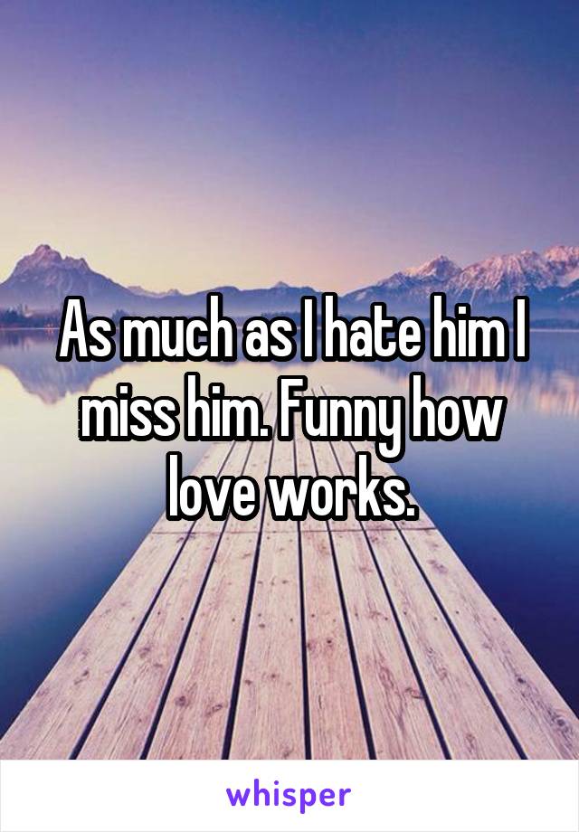 As much as I hate him I miss him. Funny how love works.