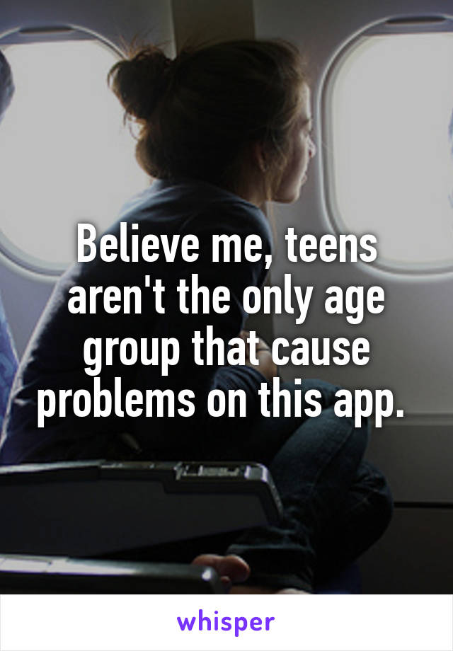 Believe me, teens aren't the only age group that cause problems on this app. 