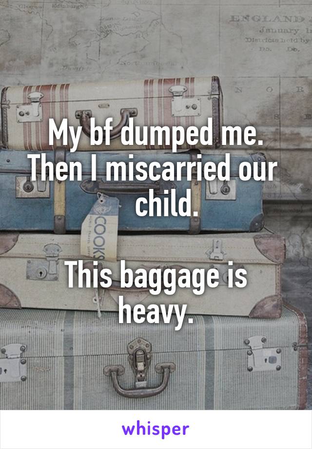 My bf dumped me.
Then I miscarried our     child.

This baggage is heavy.