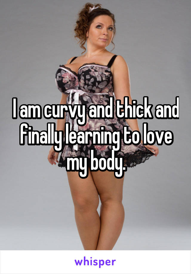 I am curvy and thick and finally learning to love my body.