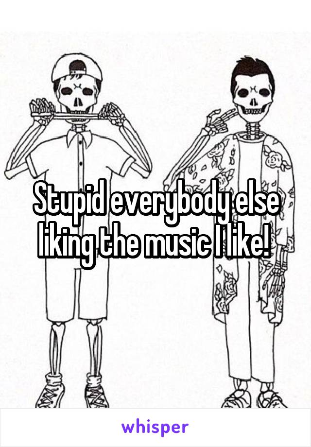 Stupid everybody else liking the music I like! 