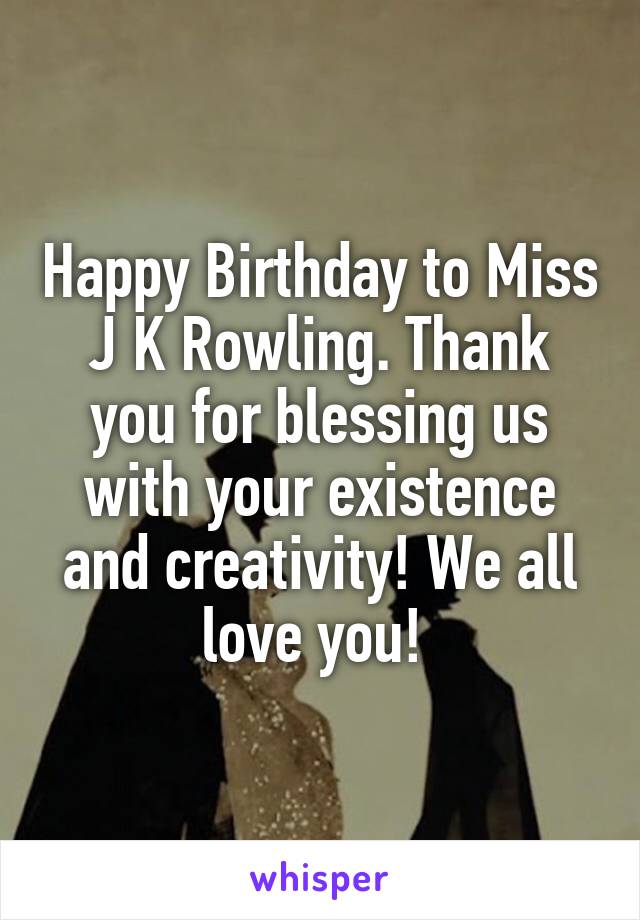 Happy Birthday to Miss J K Rowling. Thank you for blessing us with your existence and creativity! We all love you! 