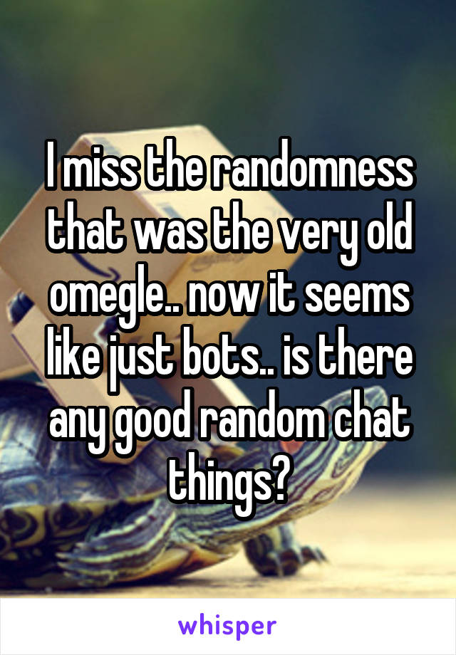 I miss the randomness that was the very old omegle.. now it seems like just bots.. is there any good random chat things?