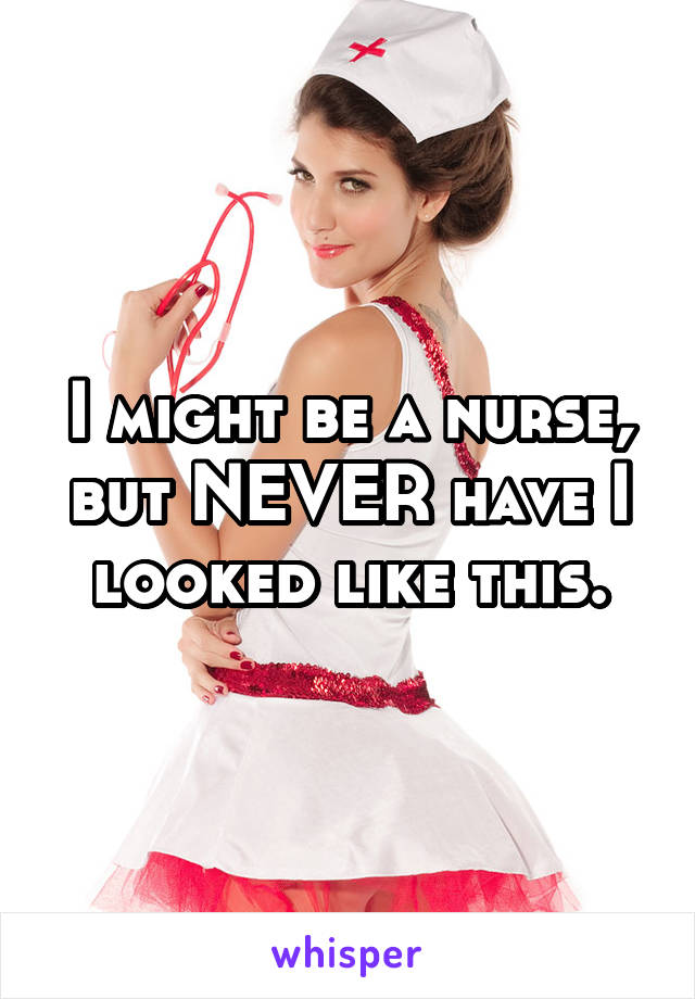 I might be a nurse, but NEVER have I looked like this.