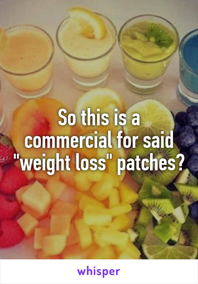 So this is a commercial for said "weight loss" patches?