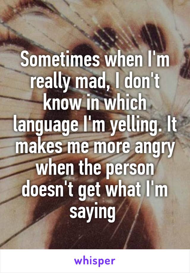 Sometimes when I'm really mad, I don't know in which language I'm yelling. It makes me more angry when the person doesn't get what I'm saying 