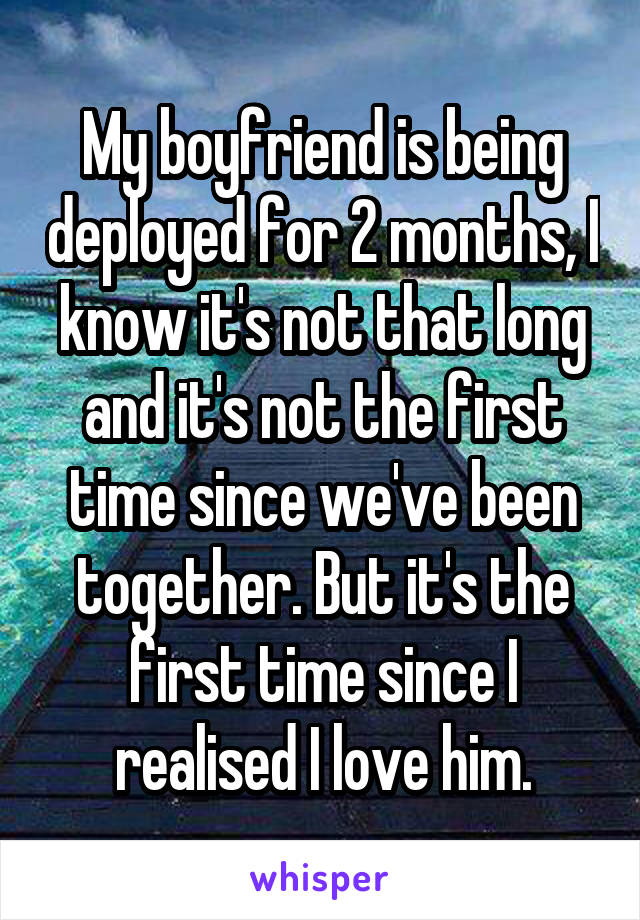 My boyfriend is being deployed for 2 months, I know it's not that long and it's not the first time since we've been together. But it's the first time since I realised I love him.