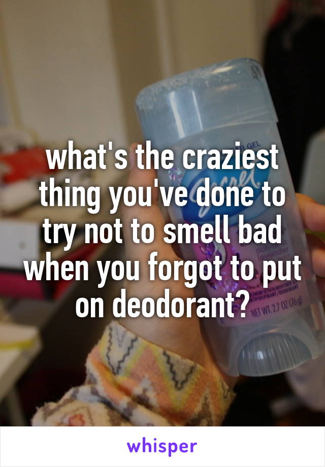 what's the craziest thing you've done to try not to smell bad when you forgot to put on deodorant?
