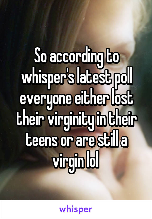So according to whisper's latest poll everyone either lost their virginity in their teens or are still a virgin lol 