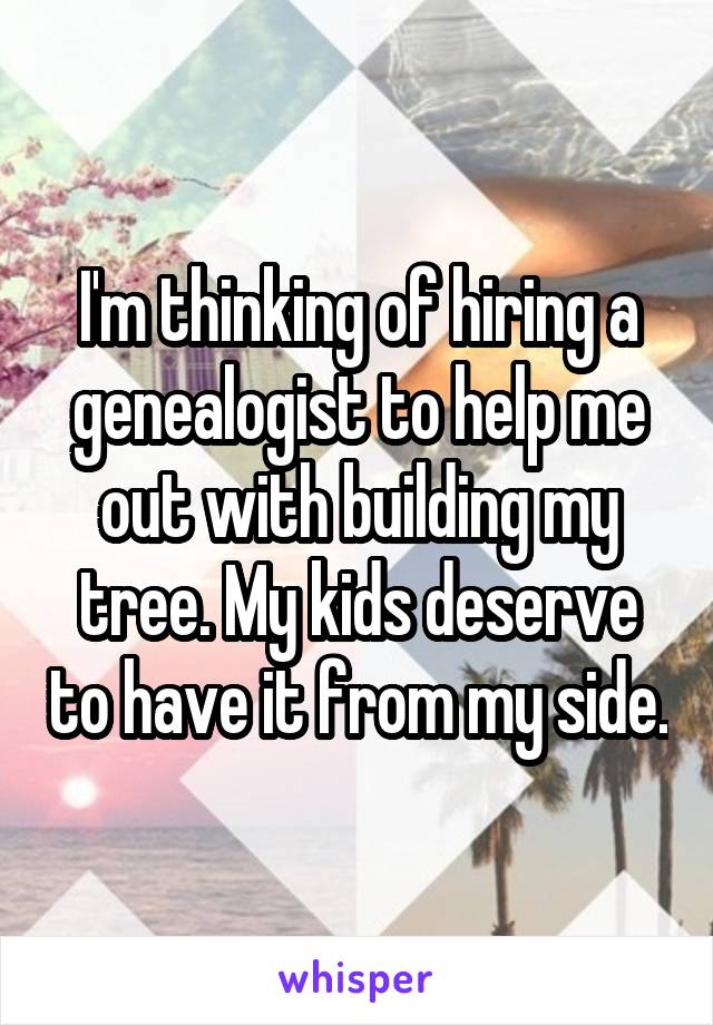 I'm thinking of hiring a genealogist to help me out with building my tree. My kids deserve to have it from my side.