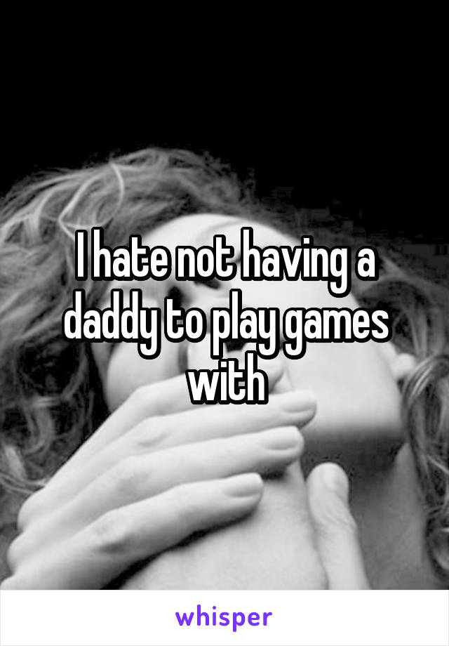 I hate not having a daddy to play games with