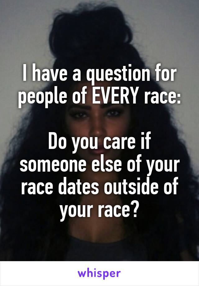 I have a question for people of EVERY race:

Do you care if someone else of your race dates outside of your race?