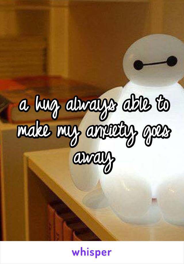 a hug always able to make my anxiety goes away