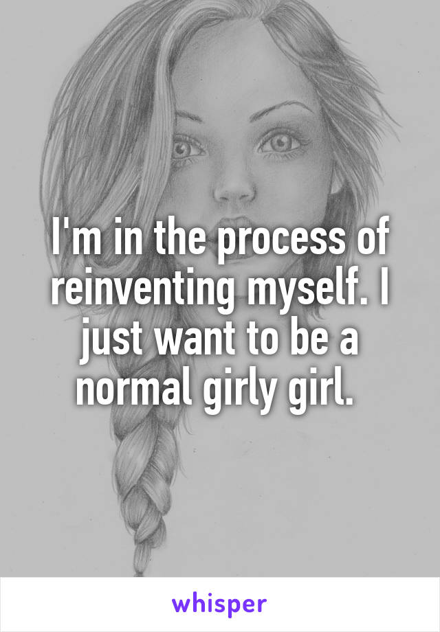 I'm in the process of reinventing myself. I just want to be a normal girly girl. 