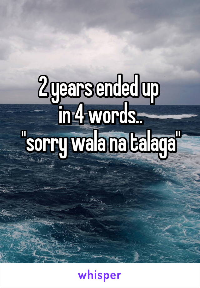 2 years ended up 
in 4 words..
"sorry wala na talaga"

