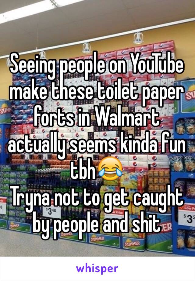 Seeing people on YouTube make these toilet paper forts in Walmart actually seems kinda fun tbh😂
Tryna not to get caught by people and shit 