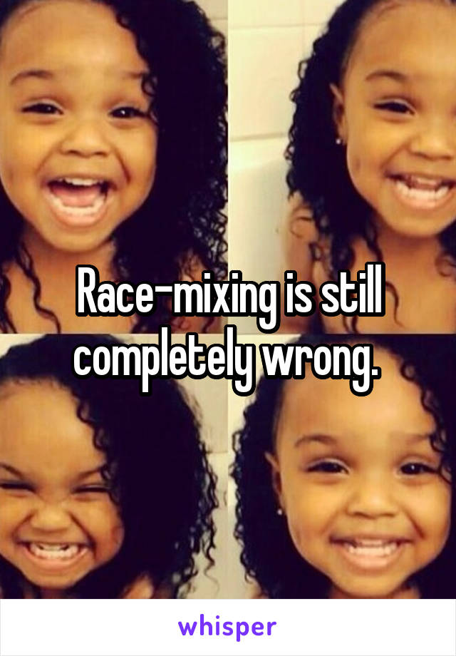 Race-mixing is still completely wrong. 